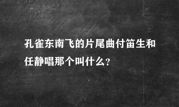 孔雀东南飞的片尾曲付笛生和任静唱那个叫什么？