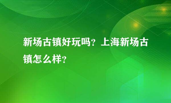 新场古镇好玩吗？上海新场古镇怎么样？