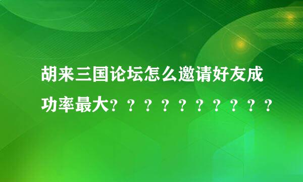 胡来三国论坛怎么邀请好友成功率最大？？？？？？？？？？