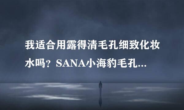 我适合用露得清毛孔细致化妆水吗？SANA小海豹毛孔遮瑕美容霜