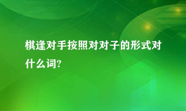 棋逢对手按照对对子的形式对什么词?