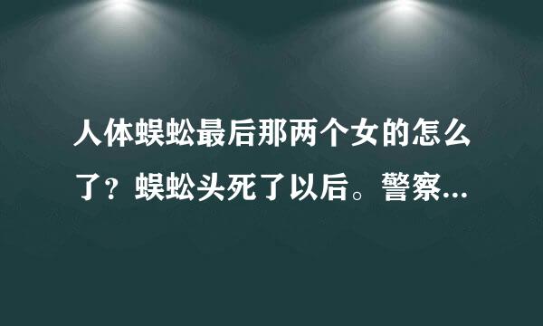 人体蜈蚣最后那两个女的怎么了？蜈蚣头死了以后。警察也死了。