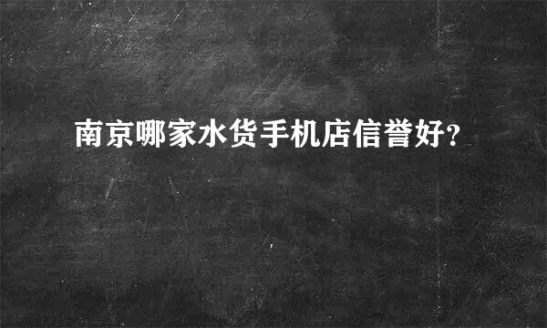 南京哪家水货手机店信誉好？