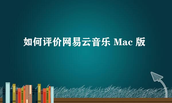 如何评价网易云音乐 Mac 版