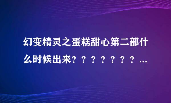 幻变精灵之蛋糕甜心第二部什么时候出来？？？？？？？？？？？？？？？