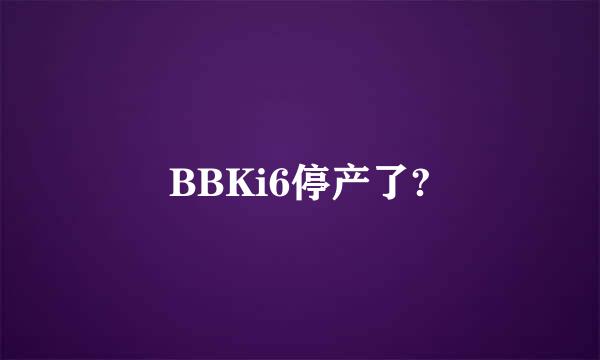 BBKi6停产了?