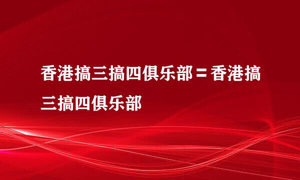 香港搞三搞四俱乐部〓香港搞三搞四俱乐部