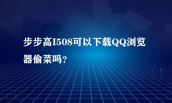 步步高I508可以下载QQ浏览器偷菜吗？