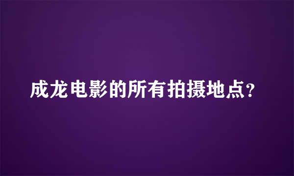 成龙电影的所有拍摄地点？