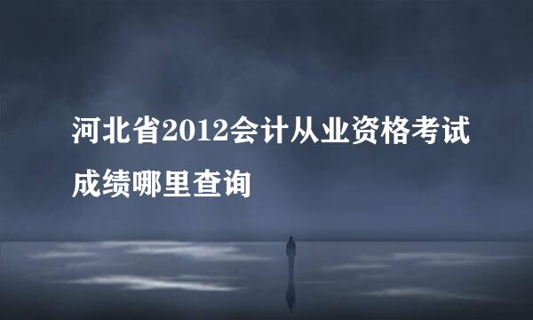 河北省2012会计从业资格考试成绩哪里查询