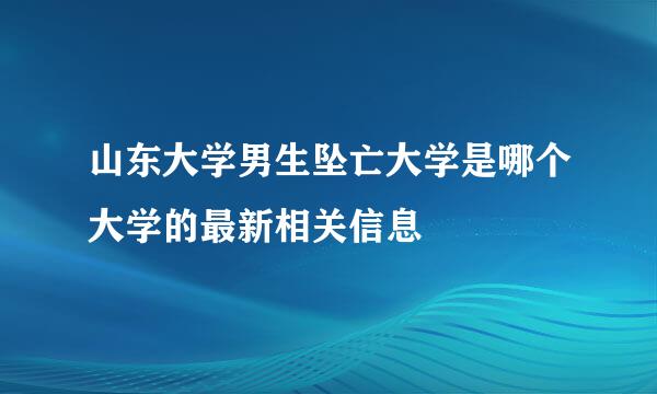 山东大学男生坠亡大学是哪个大学的最新相关信息