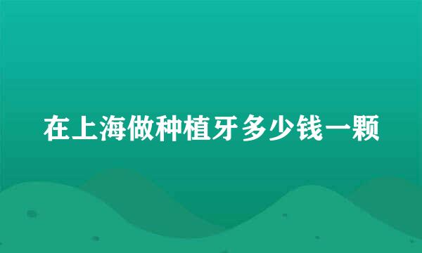 在上海做种植牙多少钱一颗