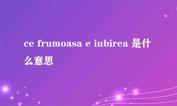 ce frumoasa e iubirea 是什么意思