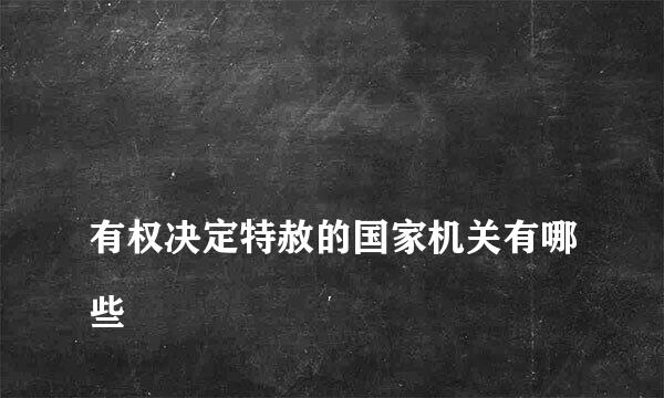 
有权决定特赦的国家机关有哪些
