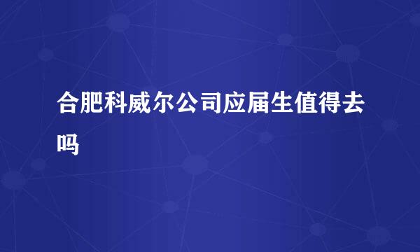 合肥科威尔公司应届生值得去吗