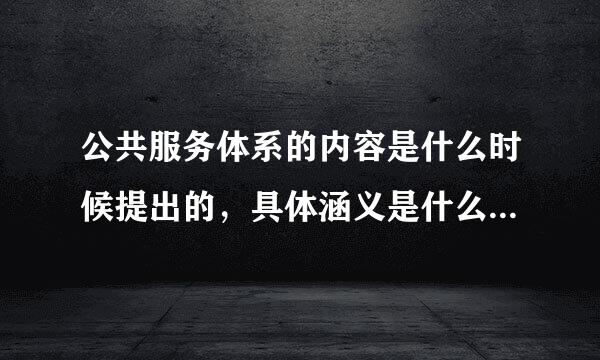 公共服务体系的内容是什么时候提出的，具体涵义是什么？建设公共服务体系的意义是什么？