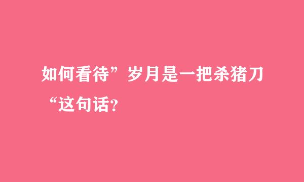 如何看待”岁月是一把杀猪刀“这句话？