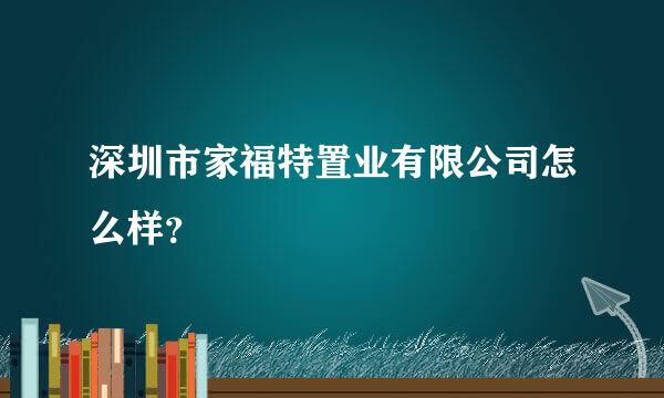 深圳市家福特置业有限公司怎么样？