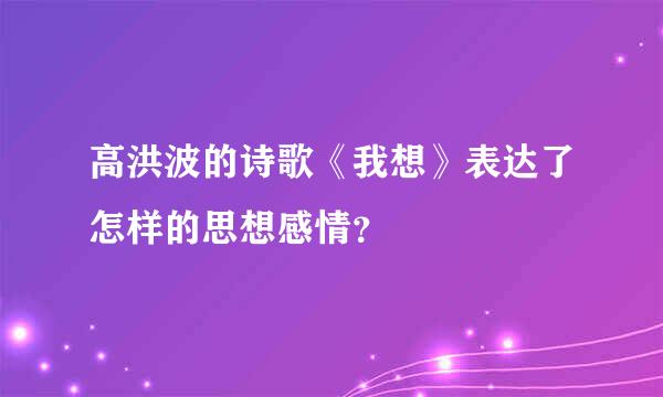 高洪波的诗歌《我想》表达了怎样的思想感情？