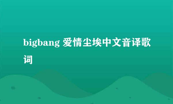 bigbang 爱情尘埃中文音译歌词