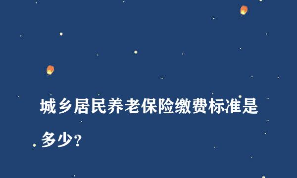 
城乡居民养老保险缴费标准是多少？
