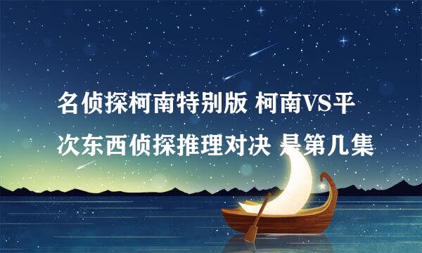 名侦探柯南特别版 柯南VS平次东西侦探推理对决 是第几集