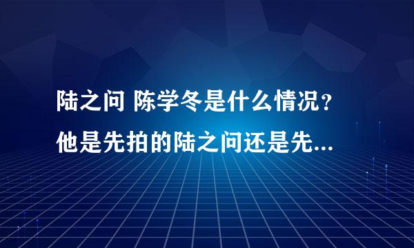 陆之问 陈学冬是什么情况？ 他是先拍的陆之问还是先拍的周崇光？