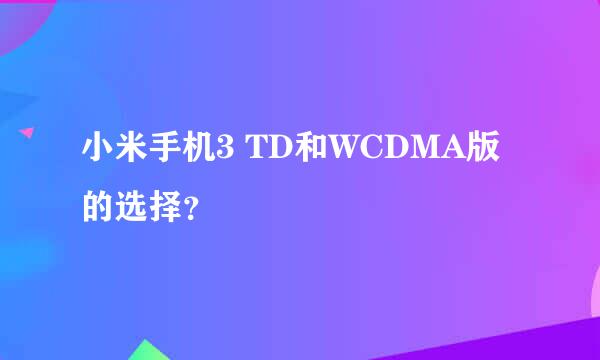 小米手机3 TD和WCDMA版的选择？