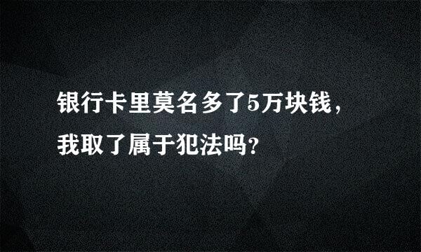 银行卡里莫名多了5万块钱，我取了属于犯法吗？