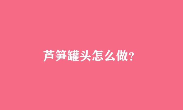 芦笋罐头怎么做？