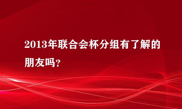 2013年联合会杯分组有了解的朋友吗？