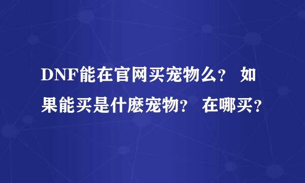 DNF能在官网买宠物么？ 如果能买是什麽宠物？ 在哪买？