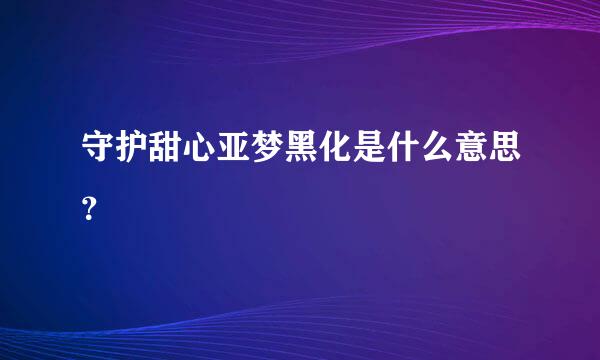 守护甜心亚梦黑化是什么意思？