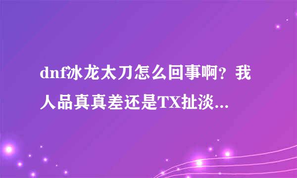 dnf冰龙太刀怎么回事啊？我人品真真差还是TX扯淡双剑爪子循环出每个都三把了昨天爆俩一爪子一双剑。。