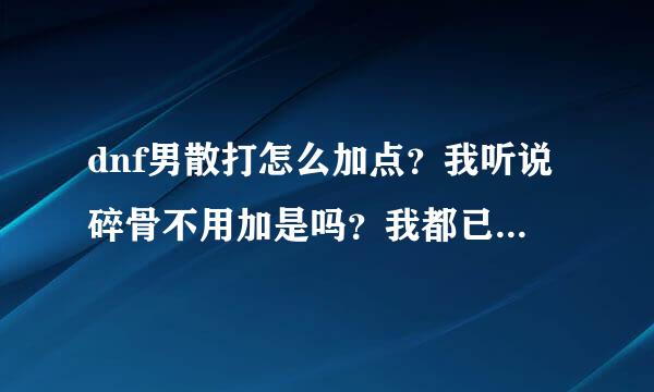 dnf男散打怎么加点？我听说碎骨不用加是吗？我都已经加了10点了，有加错吗？还有那个无色技能全加满是吗？