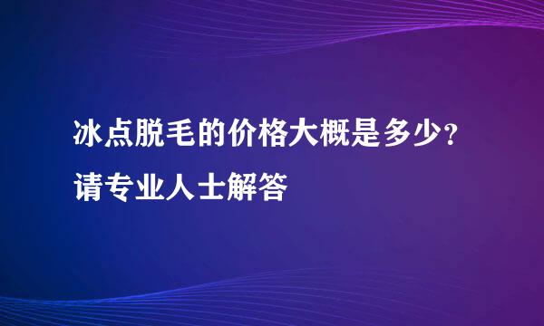 冰点脱毛的价格大概是多少？请专业人士解答