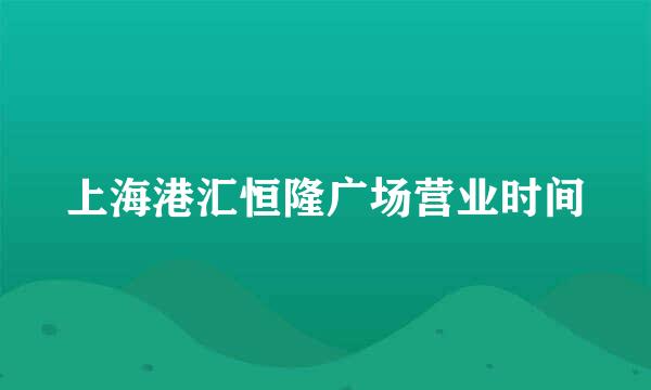 上海港汇恒隆广场营业时间