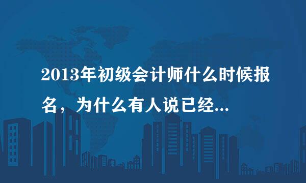 2013年初级会计师什么时候报名，为什么有人说已经开始了呢，但是我找了好几个网站都没找到