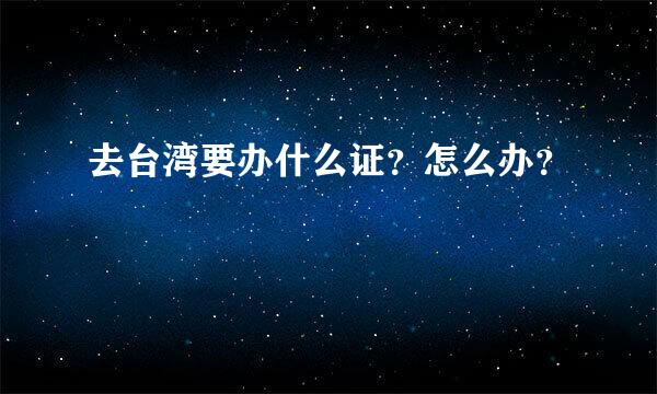 去台湾要办什么证？怎么办？