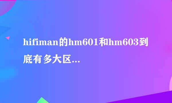 hifiman的hm601和hm603到底有多大区别，601现卖499，603买899，本人初烧，