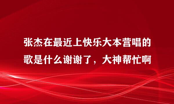 张杰在最近上快乐大本营唱的歌是什么谢谢了，大神帮忙啊