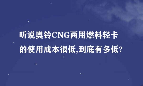 听说奥铃CNG两用燃料轻卡的使用成本很低,到底有多低?