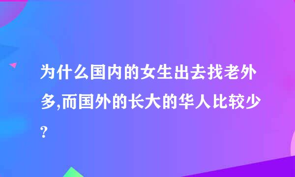 为什么国内的女生出去找老外多,而国外的长大的华人比较少？