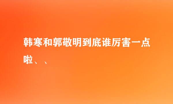 韩寒和郭敬明到底谁厉害一点啦、、