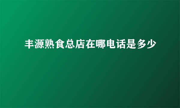 丰源熟食总店在哪电话是多少