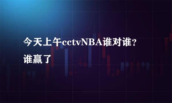 今天上午cctvNBA谁对谁？谁赢了