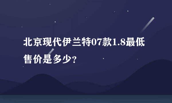 北京现代伊兰特07款1.8最低售价是多少？