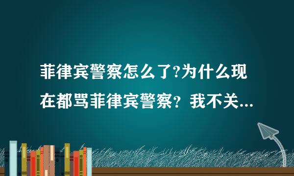 菲律宾警察怎么了?为什么现在都骂菲律宾警察？我不关注新闻我不知道。谁能给我前后详细的说一遍