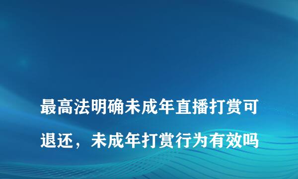 
最高法明确未成年直播打赏可退还，未成年打赏行为有效吗
