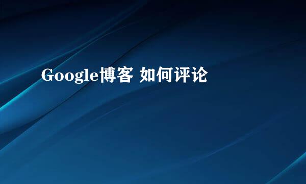 Google博客 如何评论